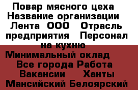 Повар мясного цеха › Название организации ­ Лента, ООО › Отрасль предприятия ­ Персонал на кухню › Минимальный оклад ­ 1 - Все города Работа » Вакансии   . Ханты-Мансийский,Белоярский г.